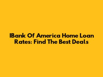 IBank Of America Home Loan Rates: Find The Best Deals