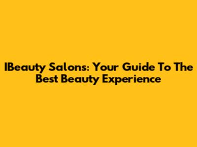 IBeauty Salons: Your Guide To The Best Beauty Experience