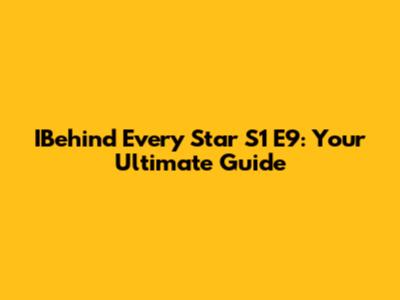 IBehind Every Star S1 E9: Your Ultimate Guide
