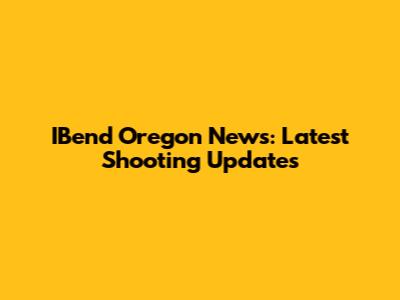 IBend Oregon News: Latest Shooting Updates