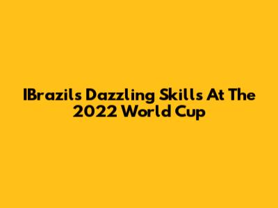 IBrazil's Dazzling Skills At The 2022 World Cup