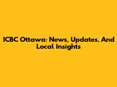 ICBC Ottawa: News, Updates, And Local Insights