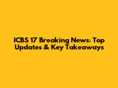 ICBS 17 Breaking News: Top Updates & Key Takeaways