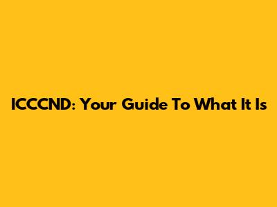 ICCCND: Your Guide To What It Is