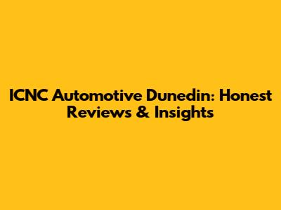 ICNC Automotive Dunedin: Honest Reviews & Insights