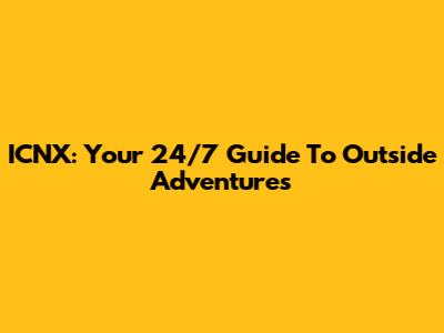 ICNX: Your 24/7 Guide To Outside Adventures