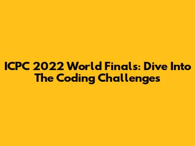ICPC 2022 World Finals: Dive Into The Coding Challenges