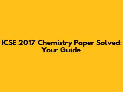 ICSE 2017 Chemistry Paper Solved: Your Guide