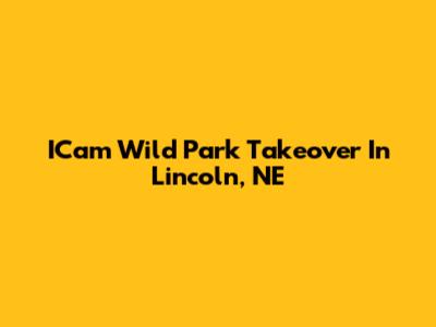 ICam Wild Park Takeover In Lincoln, NE