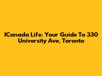 ICanada Life: Your Guide To 330 University Ave, Toronto