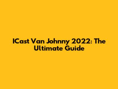 ICast Van Johnny 2022: The Ultimate Guide