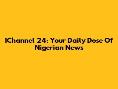 IChannel 24: Your Daily Dose Of Nigerian News