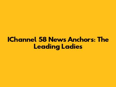 IChannel 58 News Anchors: The Leading Ladies