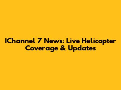 IChannel 7 News: Live Helicopter Coverage & Updates