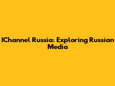 IChannel Russia: Exploring Russian Media