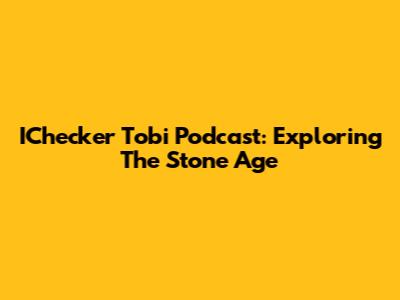 IChecker Tobi Podcast: Exploring The Stone Age