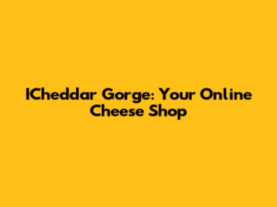 ICheddar Gorge: Your Online Cheese Shop