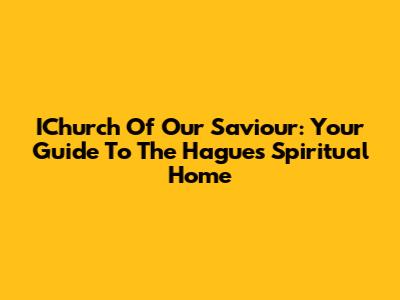 IChurch Of Our Saviour: Your Guide To The Hague's Spiritual Home
