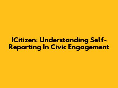 ICitizen: Understanding Self-Reporting In Civic Engagement