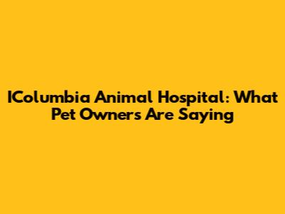 IColumbia Animal Hospital: What Pet Owners Are Saying