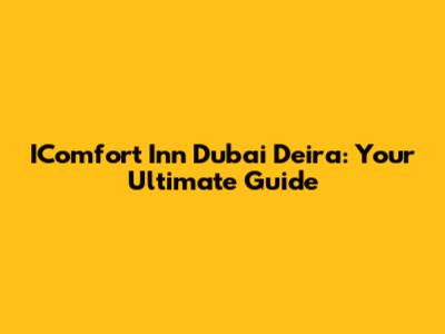 IComfort Inn Dubai Deira: Your Ultimate Guide