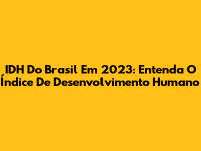 IDH Do Brasil Em 2023: Entenda O Índice De Desenvolvimento Humano