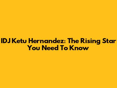 IDJ Ketu Hernandez: The Rising Star You Need To Know