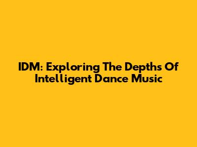 IDM: Exploring The Depths Of Intelligent Dance Music