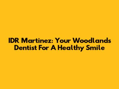 IDR Martinez: Your Woodlands Dentist For A Healthy Smile