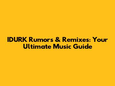IDURK Rumors & Remixes: Your Ultimate Music Guide
