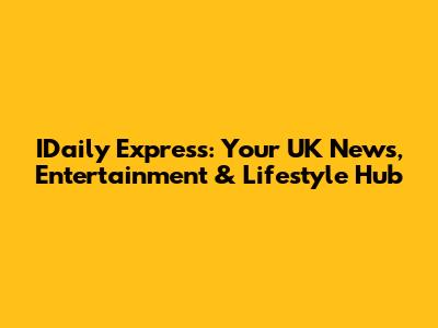 IDaily Express: Your UK News, Entertainment & Lifestyle Hub