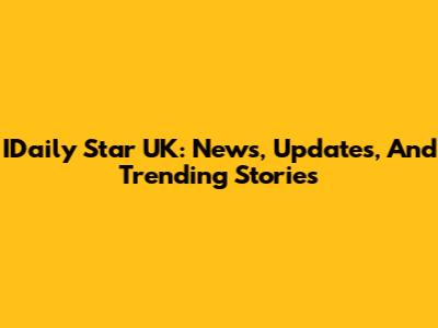 IDaily Star UK: News, Updates, And Trending Stories