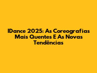 IDance 2025: As Coreografias Mais Quentes E As Novas Tendências
