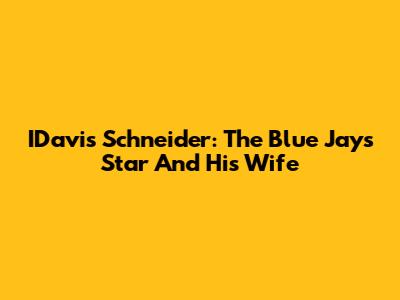 IDavis Schneider: The Blue Jays Star And His Wife