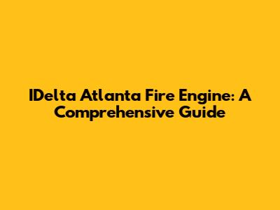 IDelta Atlanta Fire Engine: A Comprehensive Guide
