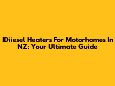 IDiiesel Heaters For Motorhomes In NZ: Your Ultimate Guide
