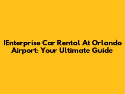 IEnterprise Car Rental At Orlando Airport: Your Ultimate Guide