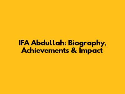 IFA Abdullah: Biography, Achievements & Impact
