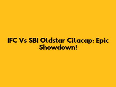 IFC Vs SBI Oldstar Cilacap: Epic Showdown!