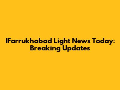 IFarrukhabad Light News Today: Breaking Updates