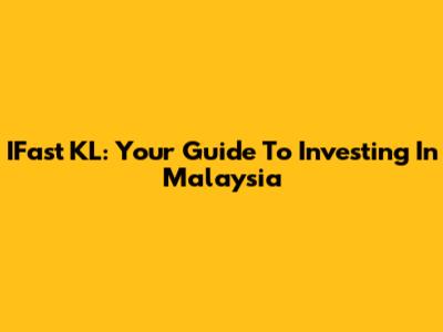 IFast KL: Your Guide To Investing In Malaysia