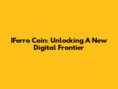 IFerro Coin: Unlocking A New Digital Frontier