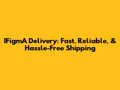 IFigmA Delivery: Fast, Reliable, & Hassle-Free Shipping