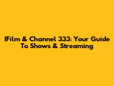 IFilm & Channel 333: Your Guide To Shows & Streaming