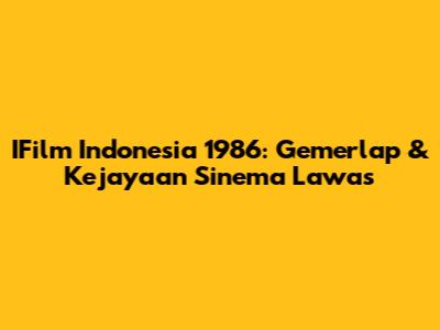 IFilm Indonesia 1986: Gemerlap & Kejayaan Sinema Lawas