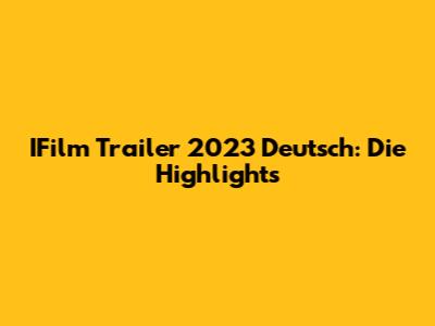 IFilm Trailer 2023 Deutsch: Die Highlights