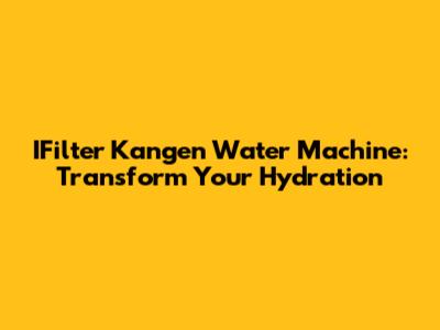 IFilter Kangen Water Machine: Transform Your Hydration