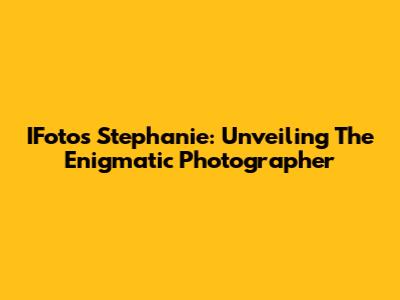IFotos Stephanie: Unveiling The Enigmatic Photographer