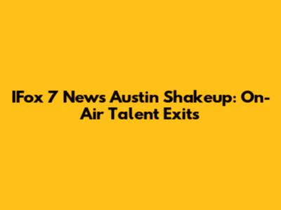 IFox 7 News Austin Shakeup: On-Air Talent Exits