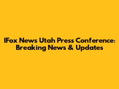 IFox News Utah Press Conference: Breaking News & Updates